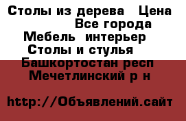 Столы из дерева › Цена ­ 9 500 - Все города Мебель, интерьер » Столы и стулья   . Башкортостан респ.,Мечетлинский р-н